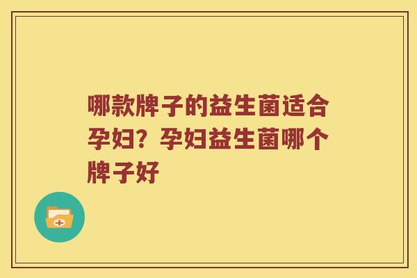 哪款牌子的益生菌适合孕妇？孕妇益生菌哪个牌子好