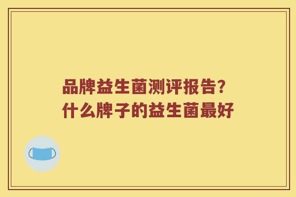 品牌益生菌测评报告？什么牌子的益生菌最好