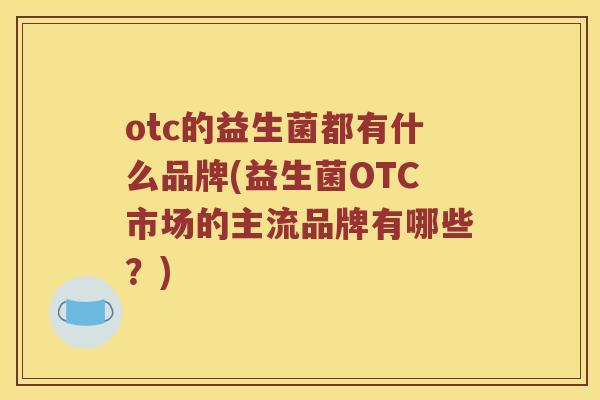 otc的益生菌都有什么品牌(益生菌OTC市场的主流品牌有哪些？)