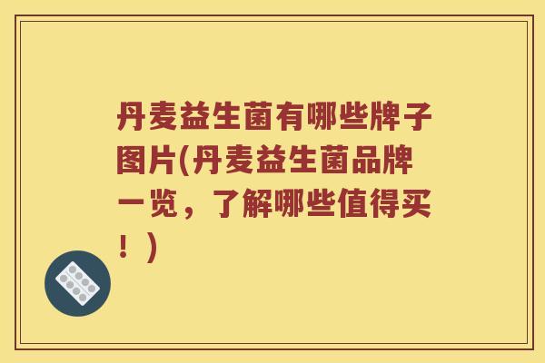 丹麦益生菌有哪些牌子图片(丹麦益生菌品牌一览，了解哪些值得买！)