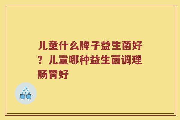 儿童什么牌子益生菌好？儿童哪种益生菌调理肠胃好