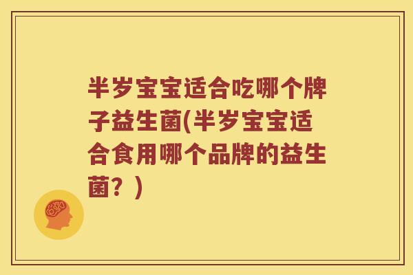 半岁宝宝适合吃哪个牌子益生菌(半岁宝宝适合食用哪个品牌的益生菌？)