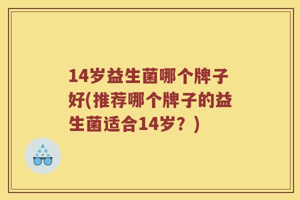 14岁益生菌哪个牌子好(推荐哪个牌子的益生菌适合14岁?) 14岁益生菌哪个牌子好(推荐哪个牌子的益生菌适合14岁?)