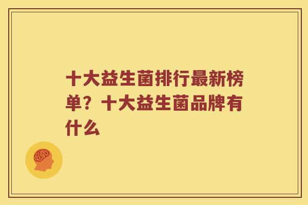 十大益生菌排行最新榜单？十大益生菌品牌有什么