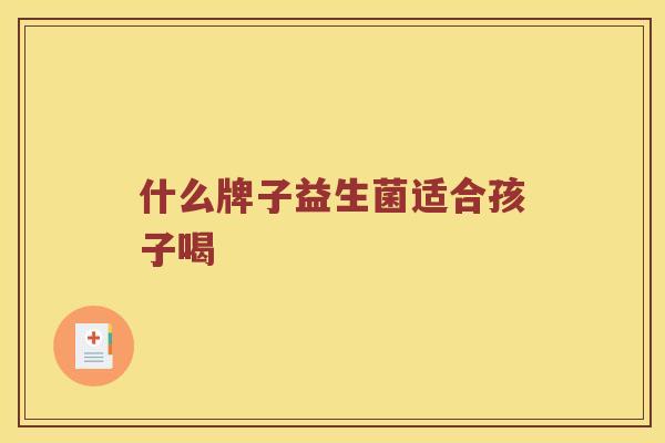 什么牌子益生菌适合孩子喝