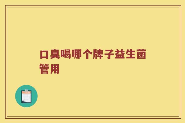 口臭喝哪个牌子益生菌管用