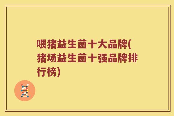 喂猪益生菌十大品牌(猪场益生菌十强品牌排行榜)