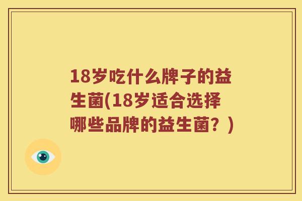 18岁吃什么牌子的益生菌(18岁适合选择哪些品牌的益生菌？)