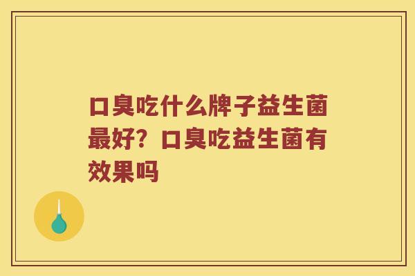 口臭吃什么牌子益生菌最好？口臭吃益生菌有效果吗