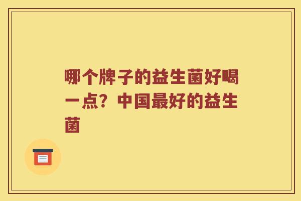 哪个牌子的益生菌好喝一点？中国最好的益生菌