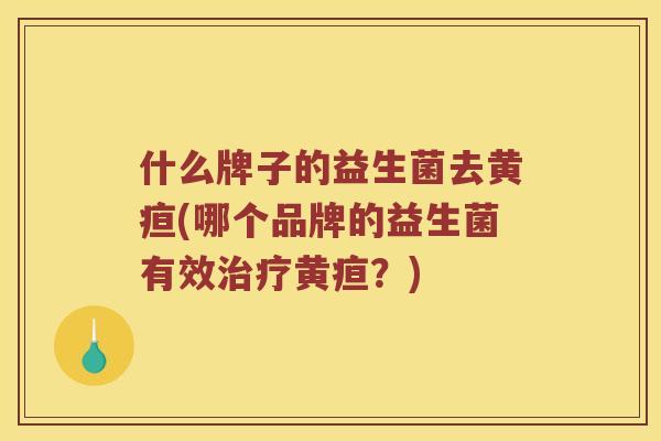 什么牌子的益生菌去黄疸(哪个品牌的益生菌有效治疗黄疸？)