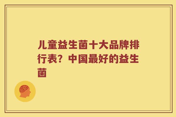 儿童益生菌十大品牌排行表？中国最好的益生菌
