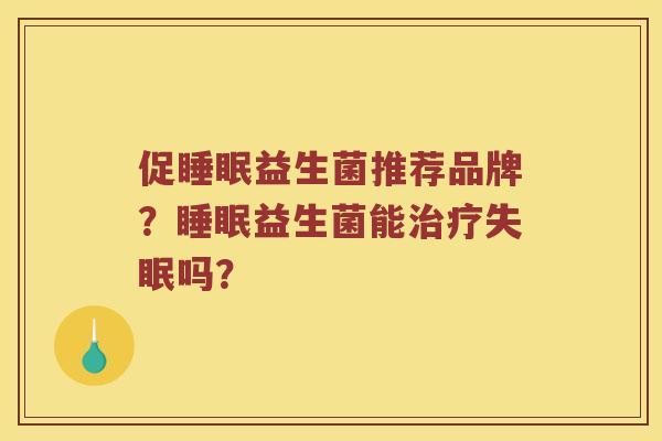 促睡眠益生菌推荐品牌？睡眠益生菌能治疗失眠吗？