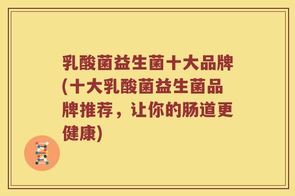 乳酸菌益生菌十大品牌(十大乳酸菌益生菌品牌推荐，让你的肠道更健康)