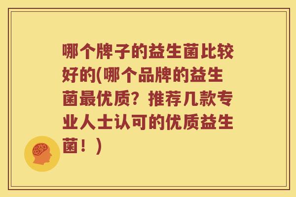 哪个牌子的益生菌比较好的(哪个品牌的益生菌最优质？推荐几款专业人士认可的优质益生菌！)
