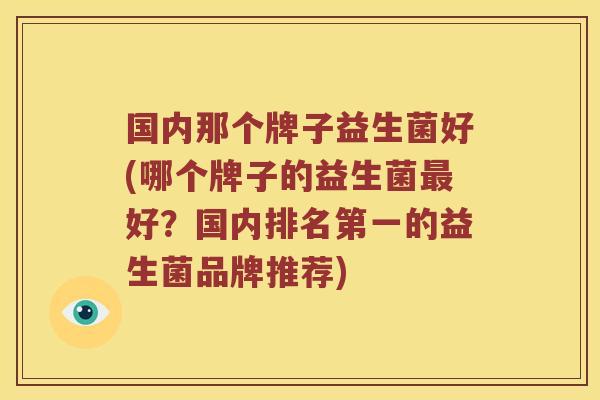 国内那个牌子益生菌好(哪个牌子的益生菌好?国内排名第一的益生菌品牌推荐) 国内那个牌子益生菌好(哪个牌子的益生菌好?国内排名第一的益生菌品牌推荐)