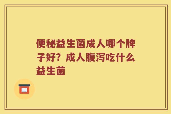 便秘益生菌成人哪个牌子好？成人腹泻吃什么益生菌