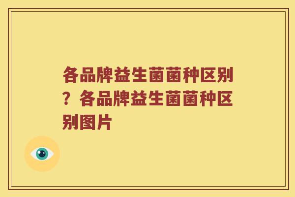 各品牌益生菌菌种区别？各品牌益生菌菌种区别图片