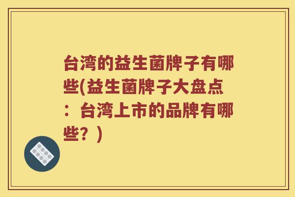 台湾的益生菌牌子有哪些(益生菌牌子大盘点：台湾上市的品牌有哪些？)