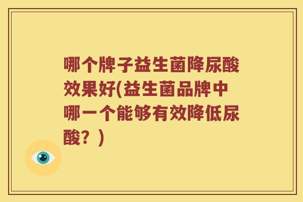 哪个牌子益生菌降尿酸效果好(益生菌品牌中哪一个能够有效降低尿酸？)