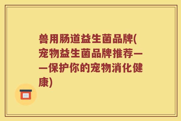 兽用肠道益生菌品牌(宠物益生菌品牌推荐——保护你的宠物消化健康)
