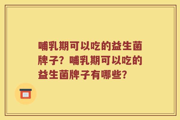 哺乳期可以吃的益生菌牌子?哺乳期可以吃的益生菌牌子有哪些? 哺乳期可以吃的益生菌牌子?哺乳期可以吃的益生菌牌子有哪些?
