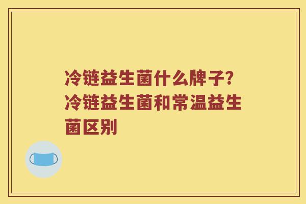 冷链益生菌什么牌子？冷链益生菌和常温益生菌区别
