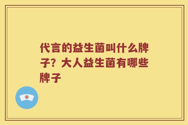 代言的益生菌叫什么牌子？大人益生菌有哪些牌子