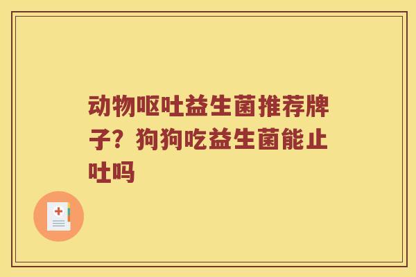 动物益生菌推荐牌子?狗狗吃益生菌能止吐吗 动物益生菌推荐牌子?狗狗吃益生菌能止吐吗