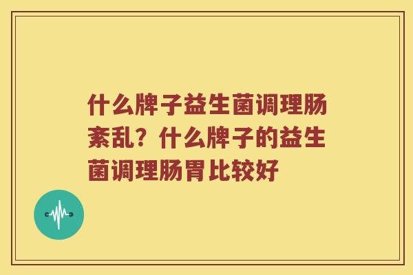 什么牌子益生菌调理肠紊乱?什么牌子的益生菌调理肠胃比较好 什么牌子益生菌调理肠紊乱?什么牌子的益生菌调理肠胃比较好