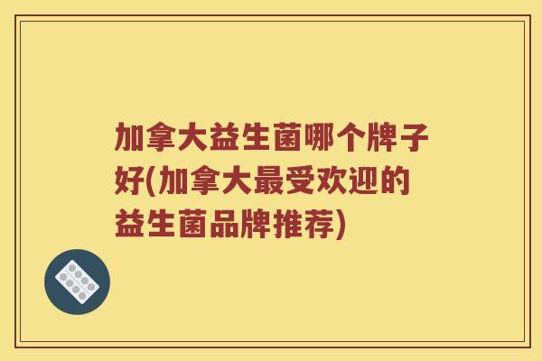 加拿大益生菌哪个牌子好(加拿大受欢迎的益生菌品牌推荐) 加拿大益生菌哪个牌子好(加拿大受欢迎的益生菌品牌推荐)