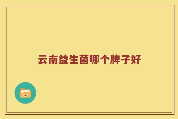 云南益生菌哪个牌子好 云南益生菌哪个牌子好