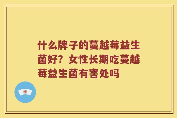 什么牌子的蔓越莓益生菌好？女性长期吃蔓越莓益生菌有害处吗