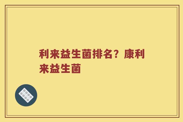 利来益生菌排名?康利来益生菌 利来益生菌排名?康利来益生菌