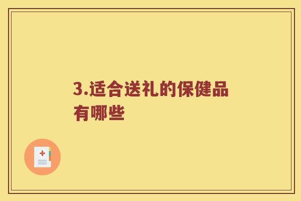 3.适合送礼的保健品有哪些 3.适合送礼的保健品有哪些