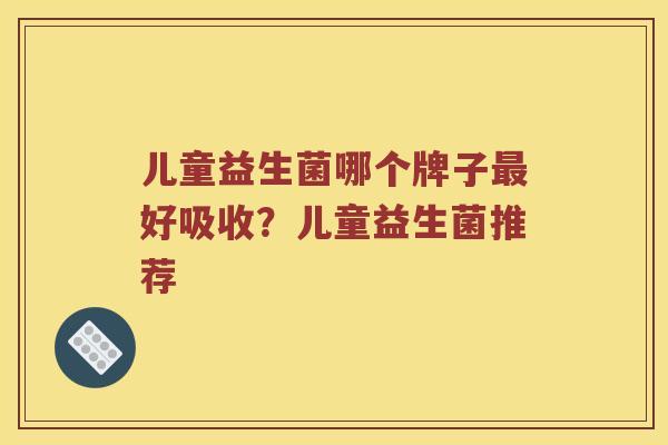 儿童益生菌哪个牌子最好吸收？儿童益生菌推荐