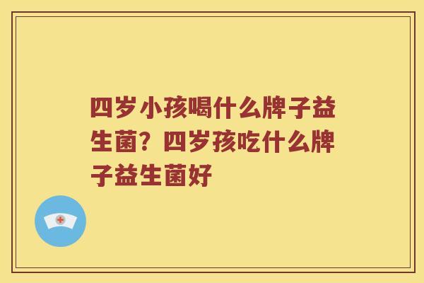 四岁小孩喝什么牌子益生菌？四岁孩吃什么牌子益生菌好