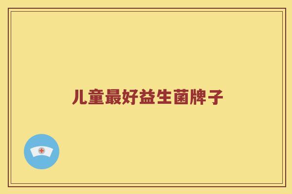儿童好益生菌牌子 儿童好益生菌牌子