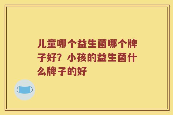 儿童哪个益生菌哪个牌子好？小孩的益生菌什么牌子的好