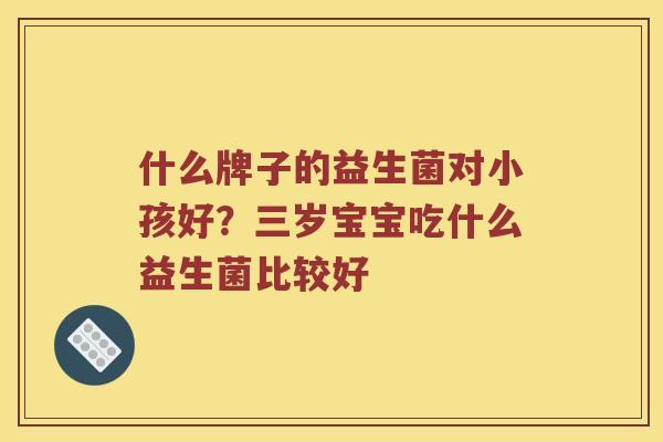 什么牌子的益生菌对小孩好？三岁宝宝吃什么益生菌比较好