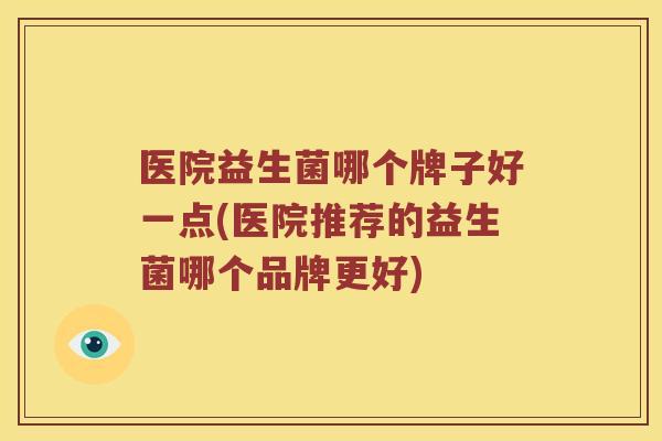 医院益生菌哪个牌子好一点(医院推荐的益生菌哪个品牌更好)