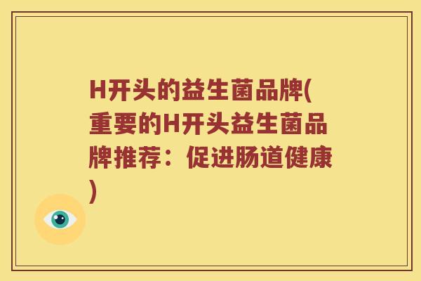 H开头的益生菌品牌(重要的H开头益生菌品牌推荐：促进肠道健康)