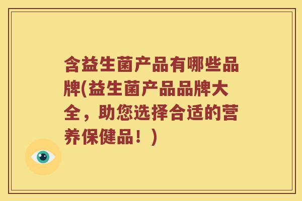 含益生菌产品有哪些品牌(益生菌产品品牌大全，助您选择合适的营养保健品！)