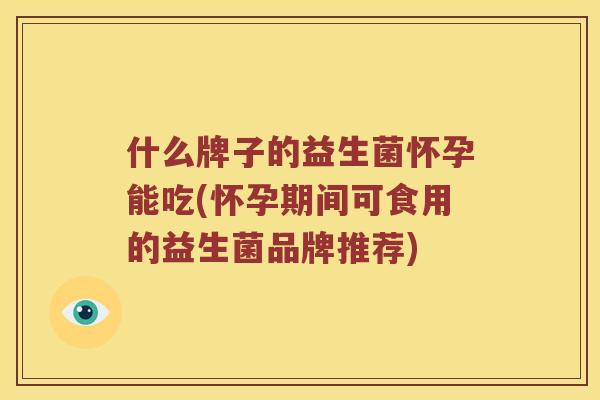 什么牌子的益生菌怀孕能吃(怀孕期间可食用的益生菌品牌推荐)