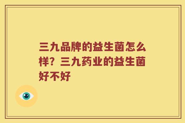 三九品牌的益生菌怎么样？三九药业的益生菌好不好