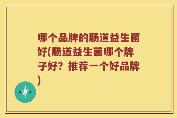 哪个品牌的肠道益生菌好(肠道益生菌哪个牌子好？推荐一个好品牌)