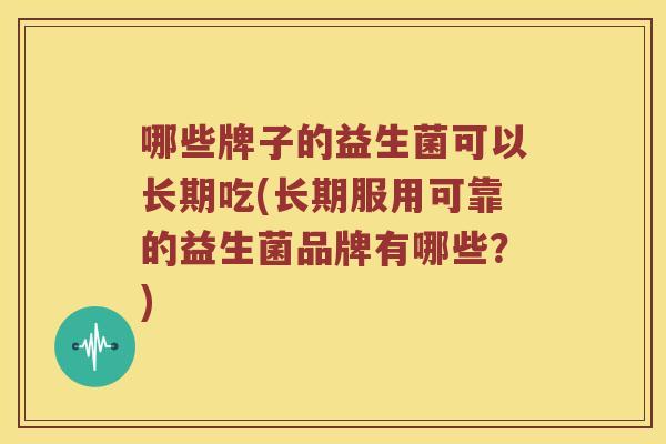 哪些牌子的益生菌可以长期吃(长期服用可靠的益生菌品牌有哪些？)