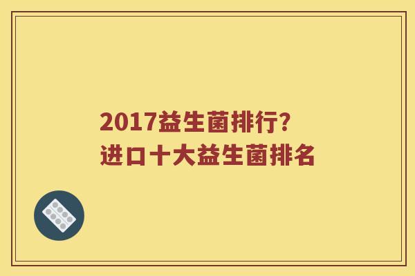 2017益生菌排行？进口十大益生菌排名