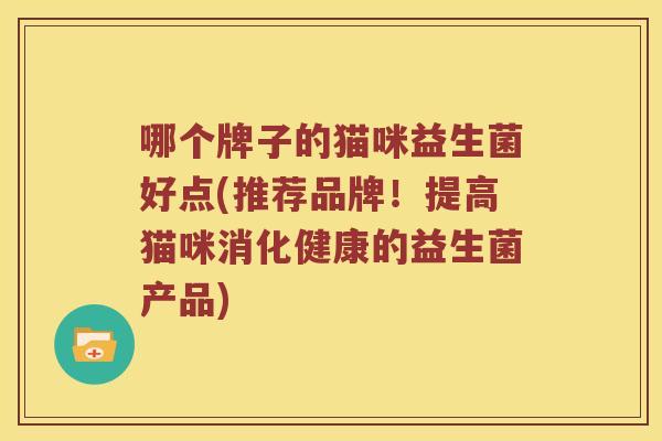 哪个牌子的猫咪益生菌好点(推荐品牌！提高猫咪消化健康的益生菌产品)