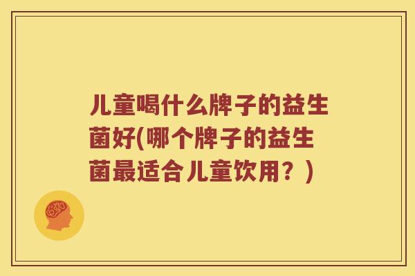 儿童喝什么牌子的益生菌好(哪个牌子的益生菌最适合儿童饮用？)